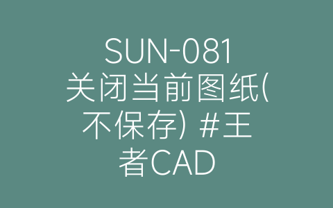 SUN-081关闭当前图纸(不保存) #王者CAD-博士钣金 - www.bsbanjin.com