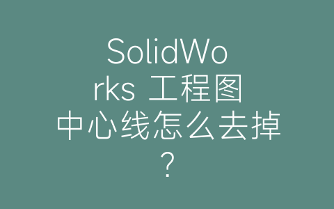 SolidWorks 工程图中心线怎么去掉？-博士钣金 - www.bsbanjin.com