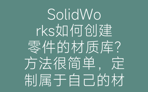 SolidWorks如何创建零件的材质库？方法很简单，定制属于自己的材质库。-博士钣金 - www.bsbanjin.com