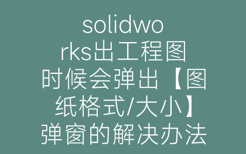 solidworks出工程图时候会弹出【图纸格式/大小】弹窗的解决办法-博士钣金 - www.bsbanjin.com