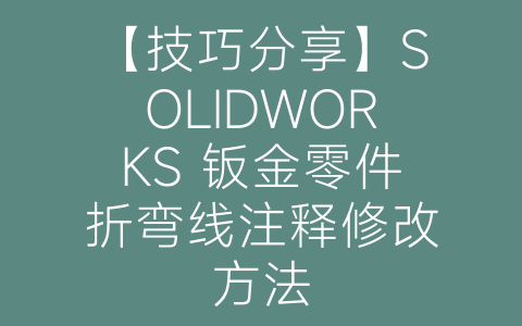 【技巧分享】SOLIDWORKS 钣金零件折弯线注释修改方法-博士钣金 - www.bsbanjin.com