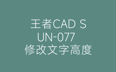 王者CAD SUN-077 修改文字高度-博士钣金 - www.bsbanjin.com