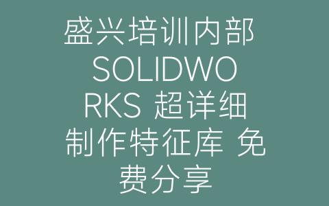 盛兴培训内部 SOLIDWORKS 超详细制作特征库 免费分享-博士钣金 - www.bsbanjin.com
